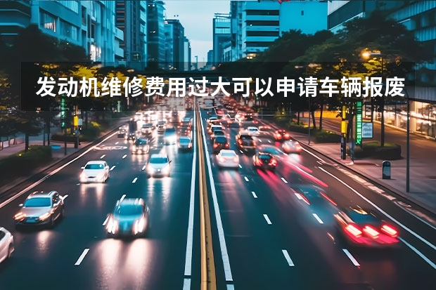发动机维修费用过大可以申请车辆报废吗?