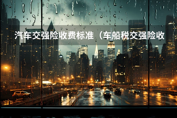 汽车交强险收费标准（车船税交强险收费标准2023年）