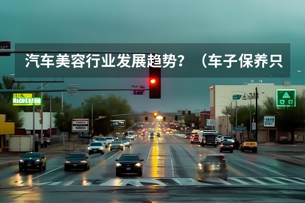 汽车美容行业发展趋势？（车子保养只要换机油、机滤，是否靠谱？）