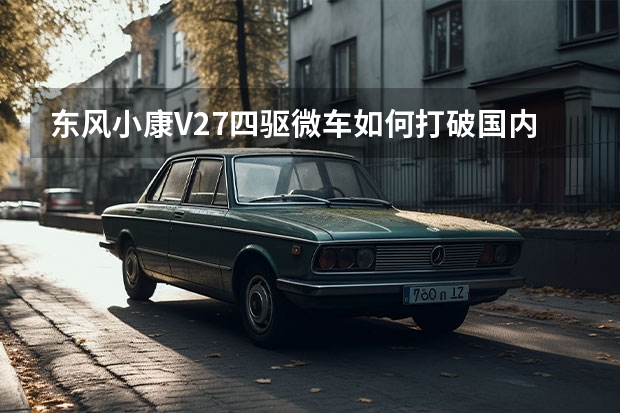 东风小康V27四驱微车如何打破国内微型车四驱空白？