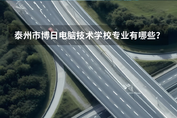 泰州市博日电脑技术学校专业有哪些?专业介绍