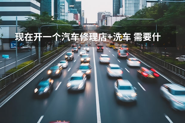 现在开一个汽车修理店+洗车 需要什么证件