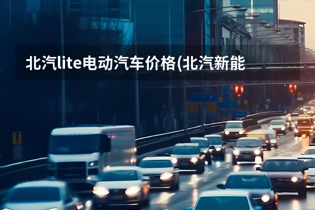 北汽lite电动汽车价格(北汽新能源lite款图片)(比亚迪5万到10万的新能源汽车)