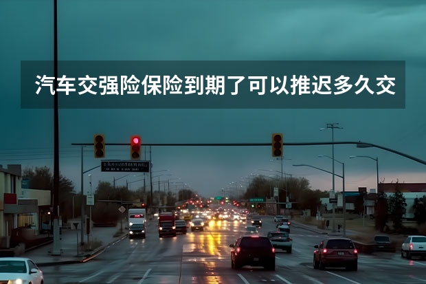 汽车交强险保险到期了可以推迟多久交