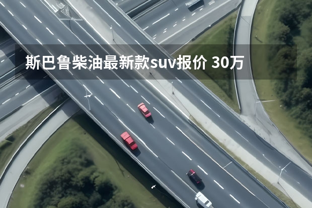 斯巴鲁柴油最新款suv报价 30万内最强的四驱SUV！斯巴鲁森林人不愧是台“技术宅”