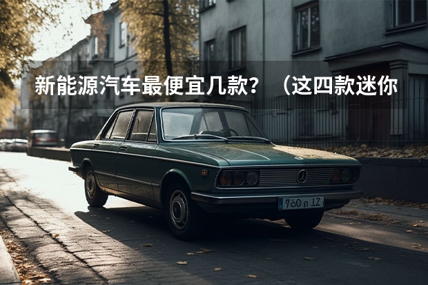 新能源汽车最便宜几款？（这四款迷你微型电动车用来买菜接娃，可爱到孩子看到就喜欢坐）