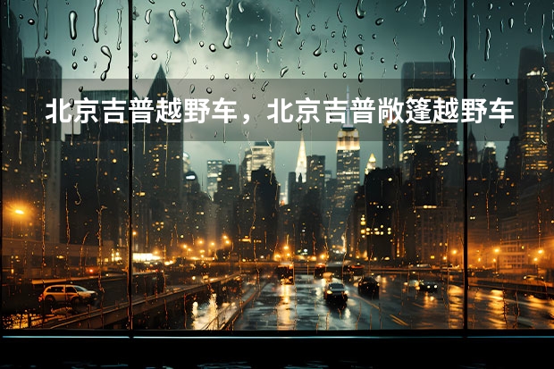 北京吉普越野车，北京吉普敞篷越野车价格怎么样
