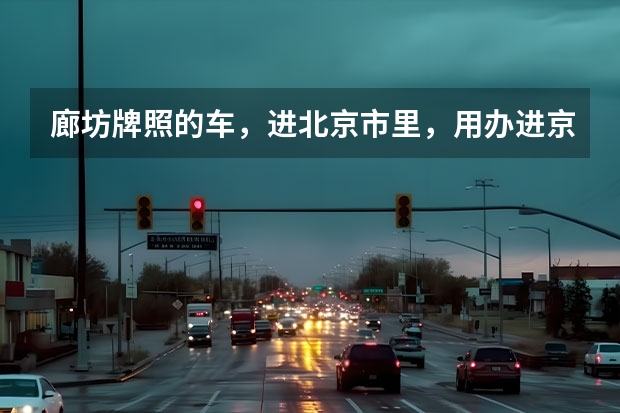 廊坊牌照的车,进北京市里,用办进京通行证吗?需用什么证件?费用是多少?在哪办?
