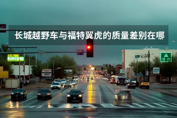 长城越野车与福特翼虎的质量差别在哪里,为何差价如此之大?