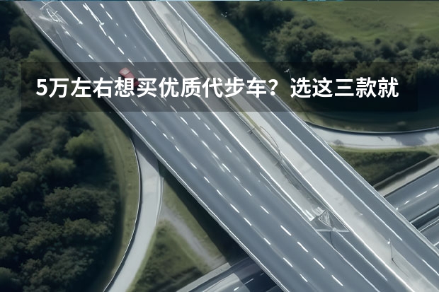 5万左右想买优质代步车？选这三款就行，动力充足，省油还耐用 代步车省油耐用就行不妨看看这三款