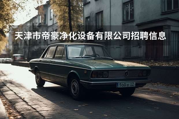 天津市帝豪净化设备有限公司招聘信息,天津市帝豪净化设备有限公司怎么样？