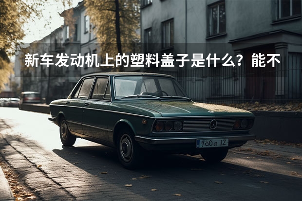 新车发动机上的塑料盖子是什么？能不能把它拆掉？