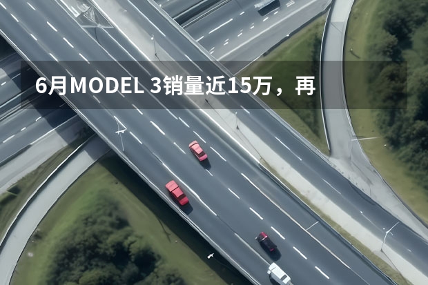 6月MODEL 3销量近1.5万，再次轻松夺冠，比亚迪秦EV售出4106台（微型车排行榜前十名？）