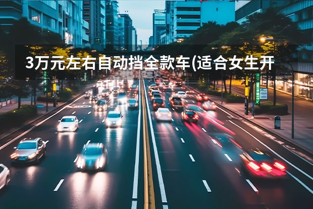 3万元左右自动挡全款车(适合女生开的车3到5万自动挡车)（3万元左右自动挡全款车）