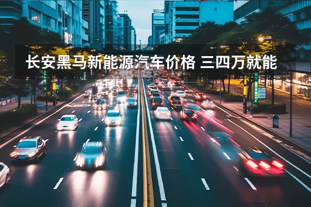 长安黑马新能源汽车价格 三四万就能买到的代步小汽车，这四款值得一看