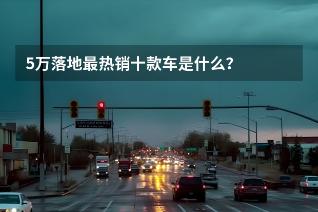 5万落地最热销十款车是什么？