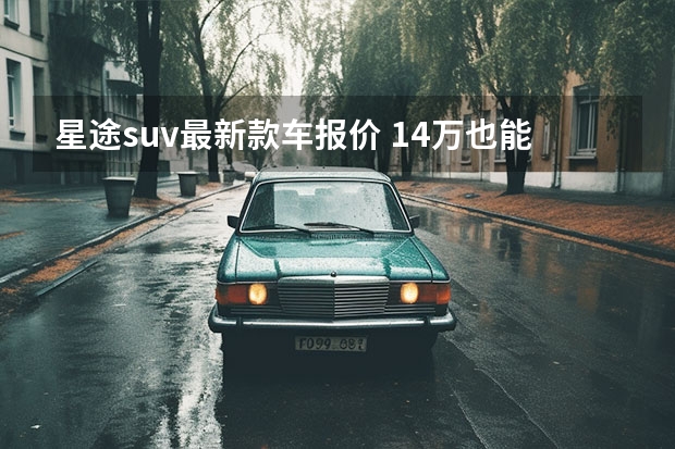 星途suv最新款车报价 14万也能买大五座？新款星途SUV来袭 内饰获大提升！
