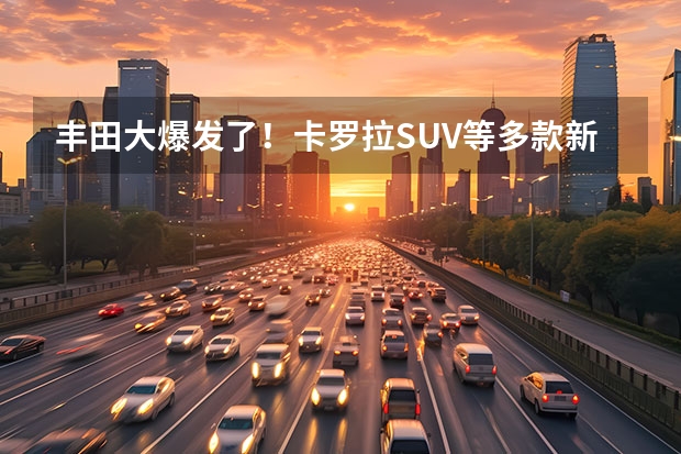丰田大爆发了！卡罗拉SUV等多款新车曝光，看瞎眼！ 丰田大爆发，卡罗拉SUV推出，或售15万，还看啥C-HR