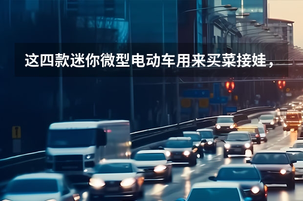 这四款迷你微型电动车用来买菜接娃，可爱到孩子看到就喜欢坐（最低不到6万，呆萌可爱好停好开，这三款微型纯电动车值得推荐）