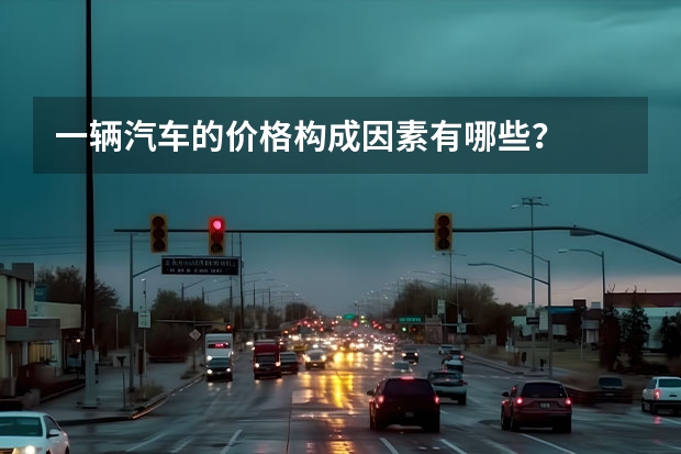一辆汽车的价格构成因素有哪些？