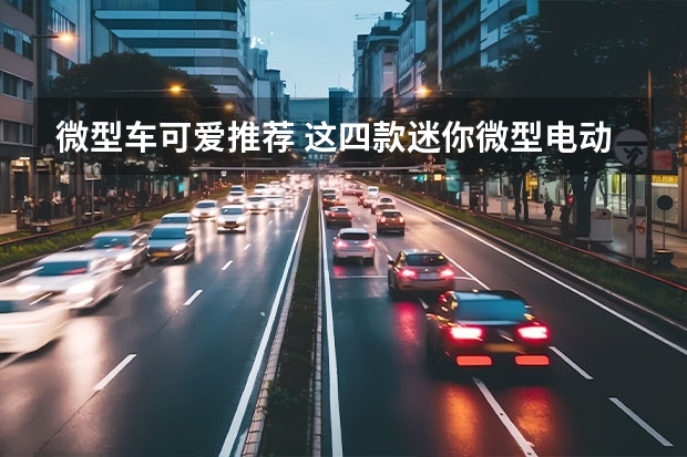微型车可爱推荐 这四款迷你微型电动车用来买菜接娃，可爱到孩子看到就喜欢坐