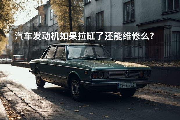汽车发动机如果拉缸了还能维修么? 汽车发动机缸体损坏时应该维修还是更换?