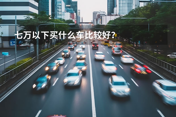 七万以下买什么车比较好?