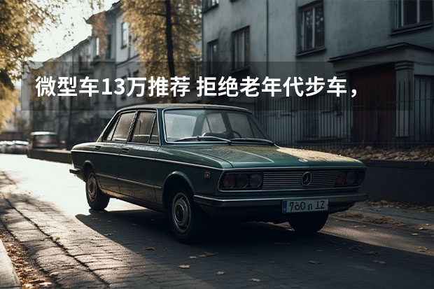 微型车13万推荐 拒绝老年代步车，这几款电动小车便宜又好开，关键用车成本低