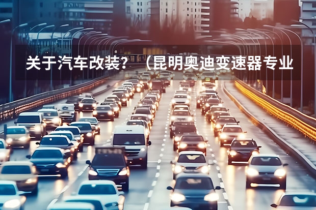 关于汽车改装?(昆明奥迪变速器专业维修公司)
