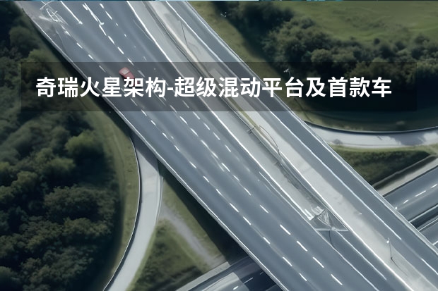 奇瑞火星架构-超级混动平台及首款车型瑞虎9亮相 承袭火星架构-超级混动平台 奇瑞旗舰SUV瑞虎9首发亮相