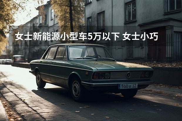 女士新能源小型车5万以下 女士小巧汽车3万左右推荐