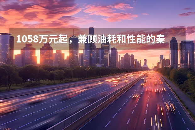 10.58万元起，兼顾油耗和性能的秦PLUS，该怎么选？