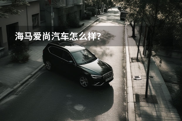 海马爱尚汽车怎么样？