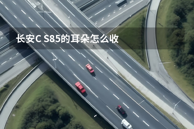 长安C S85的耳朵怎么收