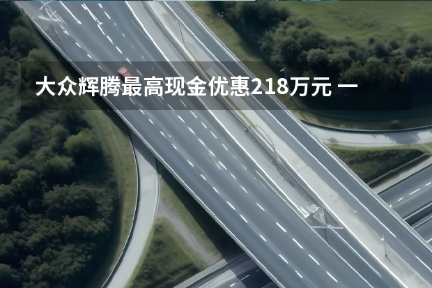 大众辉腾最高现金优惠21.8万元 一汽大众速腾享3000元节能补贴