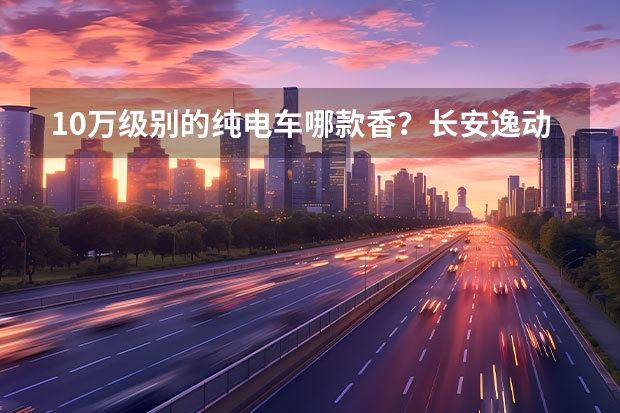 10万级别的纯电车哪款香？长安逸动460之探店实感（有一辆长安油车再买长安电车有补贴没）