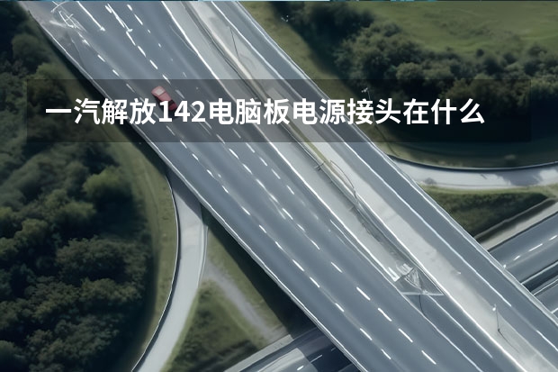 一汽解放142电脑板电源接头在什么位置