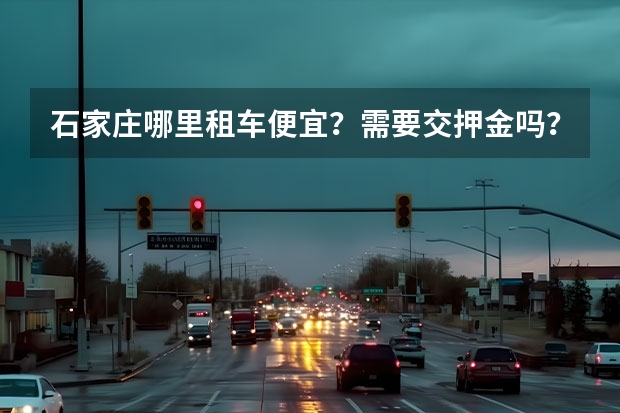 石家庄哪里租车便宜？需要交押金吗？需要什么证件？