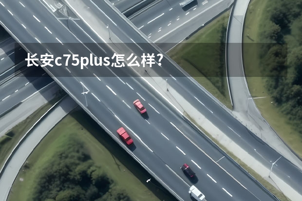 长安c75plus怎么样?