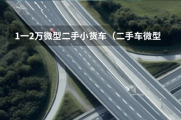 1一2万微型二手小货车（二手车微型小货车）