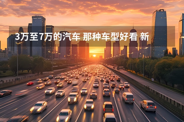 3万至7万的汽车 那种车型好看 新能源汽车10万的推荐?