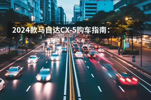 2024款马自达CX-5购车指南：多款车型，如何抉择？