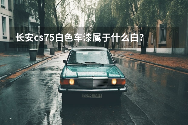 长安cs75白色车漆属于什么白?