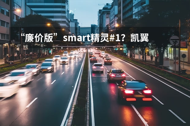 “廉价版”smart精灵#1？凯翼2款微型电动车惊到我了（市场上最小的燃油汽车是哪种）