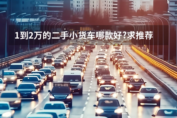 1到2万的二手小货车哪款好?求推荐 只需一万元，就能变成有车一族