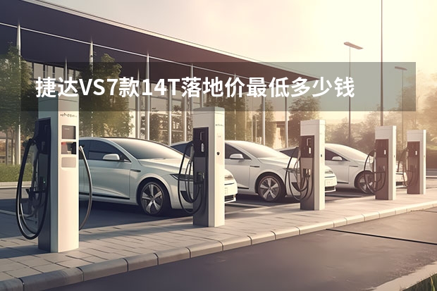 捷达VS7款1.4T落地价最低多少钱？捷达VS7提车价