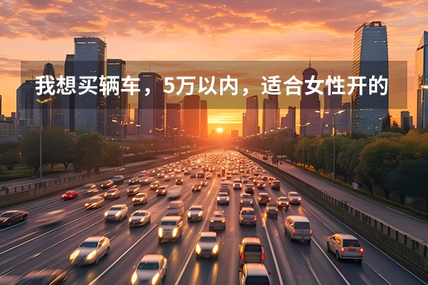 我想买辆车，5万以内，适合女性开的微型车，要自动挡的，不知道买什么好，各位高手给点建议