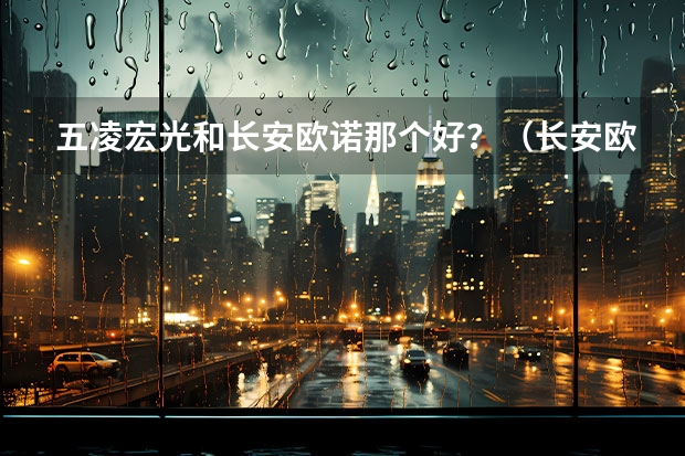 五凌宏光和长安欧诺那个好？（长安欧诺发动机好还是五凌宏光发动机好）