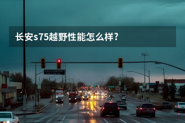 长安s75越野性能怎么样?