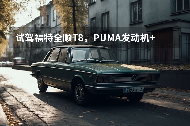 试驾福特全顺T8，PUMA发动机+采埃孚8AT表现如何？